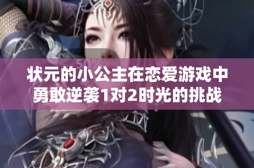 状元的小公主在恋爱游戏中勇敢逆袭1对2时光的挑战