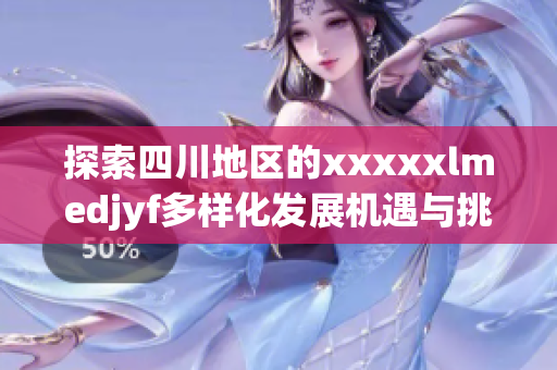 探索四川地区的xxxxxlmedjyf多样化发展机遇与挑战
