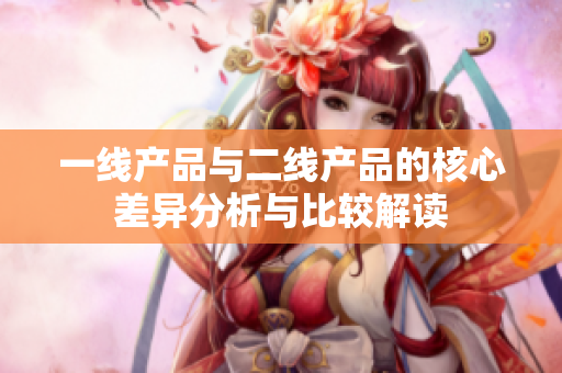 一线产品与二线产品的核心差异分析与比较解读