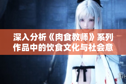 深入分析《肉食教师》系列作品中的饮食文化与社会意义