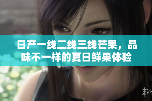 日产一线二线三线芒果，品味不一样的夏日鲜果体验