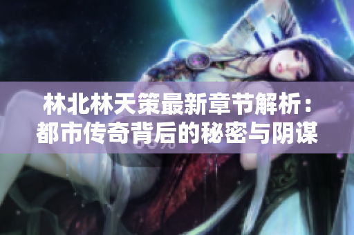 林北林天策最新章节解析：都市传奇背后的秘密与阴谋