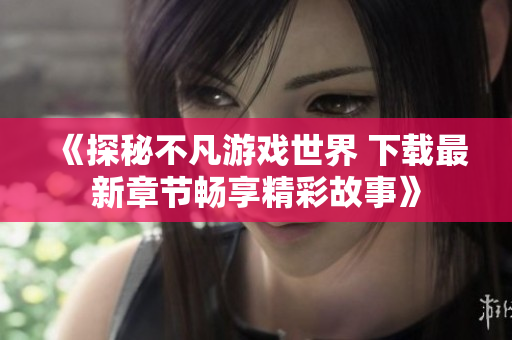 《探秘不凡游戏世界 下载最新章节畅享精彩故事》