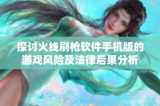 探讨火线刷枪软件手机版的游戏风险及法律后果分析