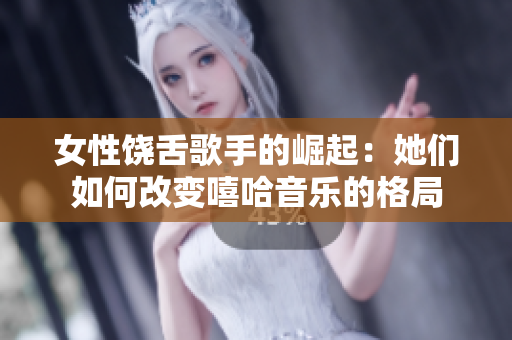 女性饶舌歌手的崛起：她们如何改变嘻哈音乐的格局