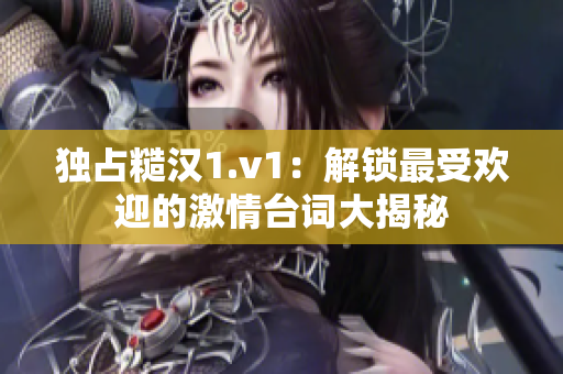 独占糙汉1.v1：解锁最受欢迎的激情台词大揭秘