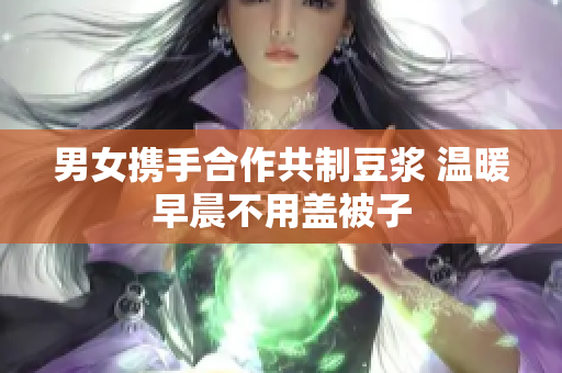 男女携手合作共制豆浆 温暖早晨不用盖被子