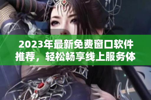 2023年最新免费窗口软件推荐，轻松畅享线上服务体验