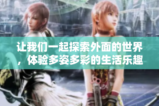 让我们一起探索外面的世界，体验多姿多彩的生活乐趣