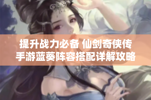 提升战力必备 仙剑奇侠传手游蓝葵阵容搭配详解攻略