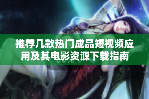 推荐几款热门成品短视频应用及其电影资源下载指南