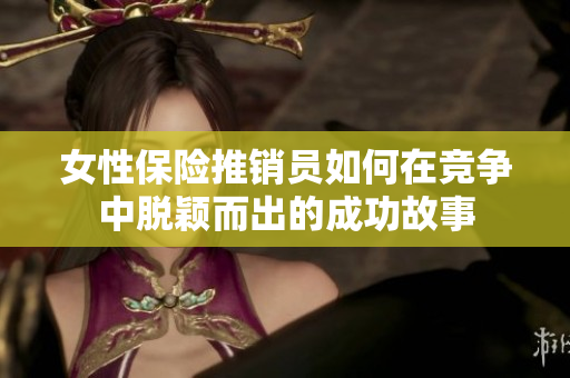 女性保险推销员如何在竞争中脱颖而出的成功故事
