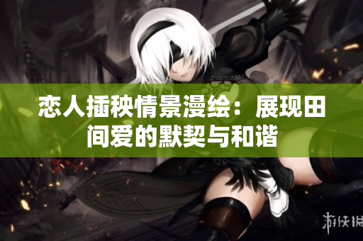 恋人插秧情景漫绘：展现田间爱的默契与和谐