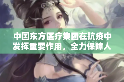 中国东方医疗集团在抗疫中发挥重要作用，全力保障人民健康