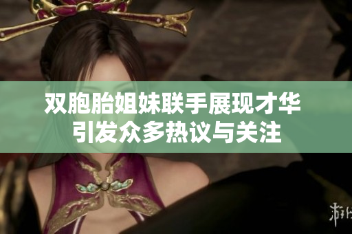 双胞胎姐妹联手展现才华 引发众多热议与关注