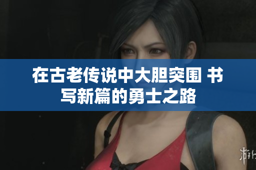 在古老传说中大胆突围 书写新篇的勇士之路