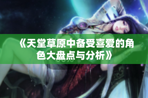 《天堂草原中备受喜爱的角色大盘点与分析》