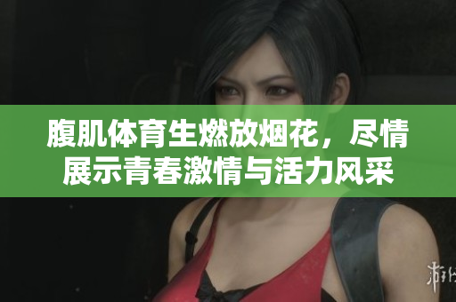 腹肌体育生燃放烟花，尽情展示青春激情与活力风采