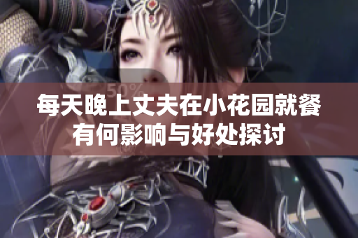 每天晚上丈夫在小花园就餐有何影响与好处探讨