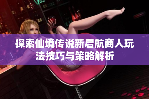 探索仙境传说新启航商人玩法技巧与策略解析