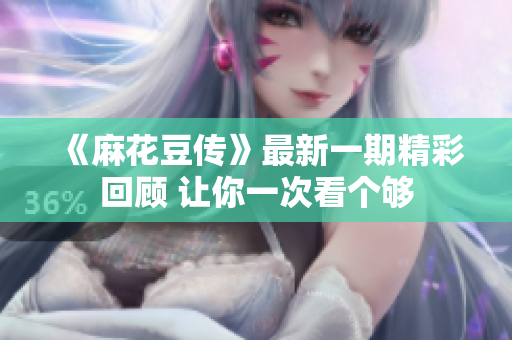 《麻花豆传》最新一期精彩回顾 让你一次看个够