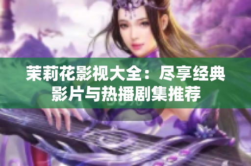 茉莉花影视大全：尽享经典影片与热播剧集推荐