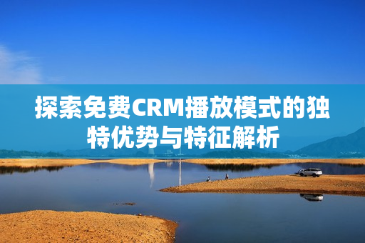 探索免费CRM播放模式的独特优势与特征解析