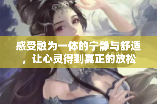 感受融为一体的宁静与舒适，让心灵得到真正的放松