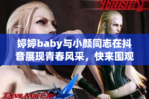 婷婷baby与小颜同志在抖音展现青春风采，快来围观！