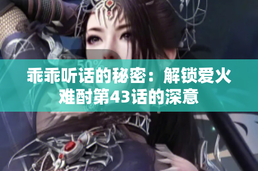 乖乖听话的秘密：解锁爱火难酎第43话的深意