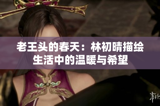 老王头的春天：林初晴描绘生活中的温暖与希望