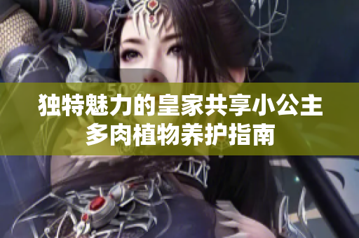 独特魅力的皇家共享小公主多肉植物养护指南