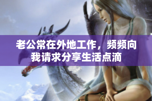 老公常在外地工作，频频向我请求分享生活点滴