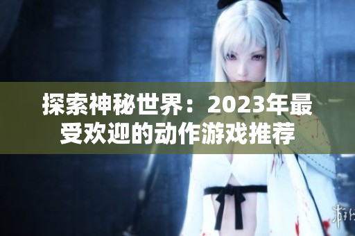 探索神秘世界：2023年最受欢迎的动作游戏推荐