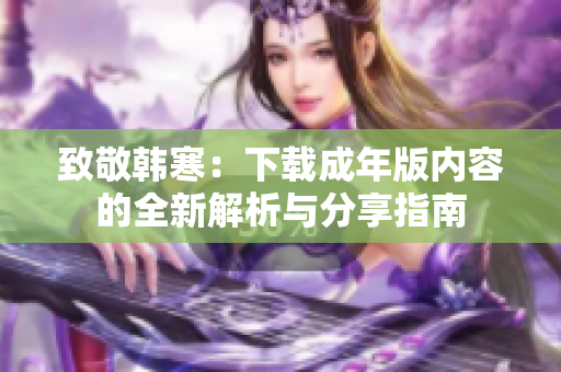 致敬韩寒：下载成年版内容的全新解析与分享指南