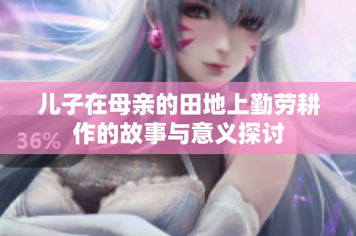 儿子在母亲的田地上勤劳耕作的故事与意义探讨