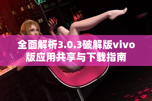 全面解析3.0.3破解版vivo版应用共享与下载指南