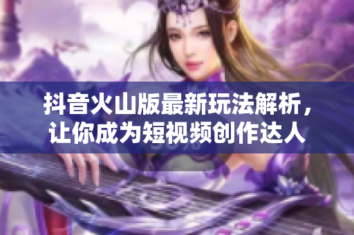 抖音火山版最新玩法解析，让你成为短视频创作达人
