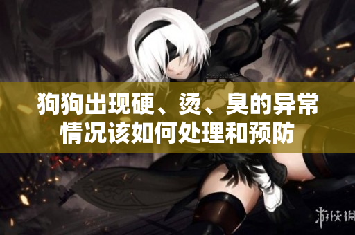 狗狗出现硬、烫、臭的异常情况该如何处理和预防