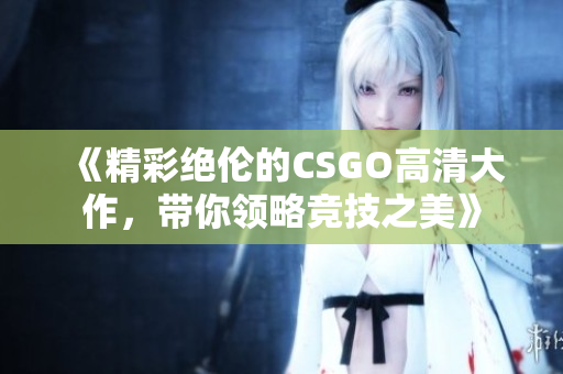 《精彩绝伦的CSGO高清大作，带你领略竞技之美》