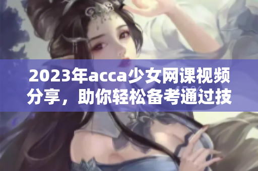 2023年acca少女网课视频分享，助你轻松备考通过技巧
