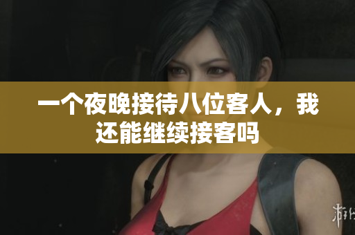 一个夜晚接待八位客人，我还能继续接客吗