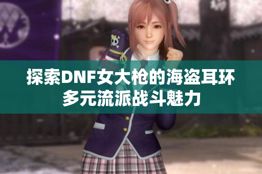 探索DNF女大枪的海盗耳环多元流派战斗魅力