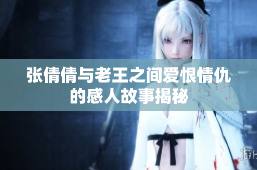 张倩倩与老王之间爱恨情仇的感人故事揭秘