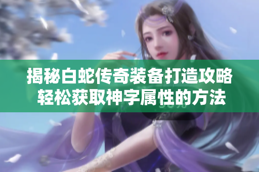 揭秘白蛇传奇装备打造攻略 轻松获取神字属性的方法