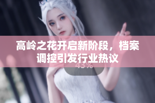 高岭之花开启新阶段，档案调控引发行业热议