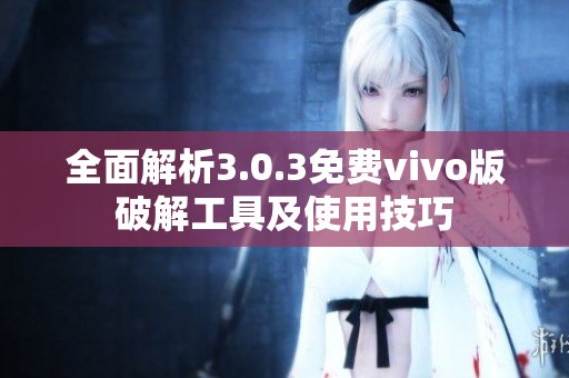全面解析3.0.3免费vivo版破解工具及使用技巧