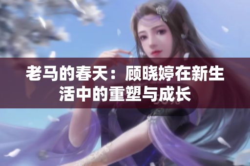 老马的春天：顾晓婷在新生活中的重塑与成长