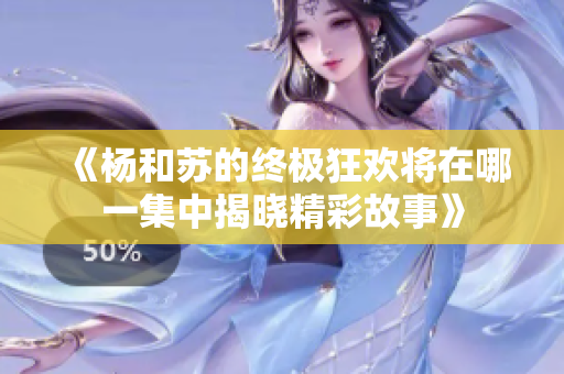 《杨和苏的终极狂欢将在哪一集中揭晓精彩故事》