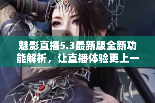 魅影直播5.3最新版全新功能解析，让直播体验更上一层楼